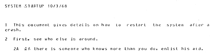 SYSTEM STARTUP 10/3/68
1. This document gives details on how to restart the system afier a crash. 
2. First see who else is around. 
2A. If there is someone who knows more than you do, enlist his aid. 