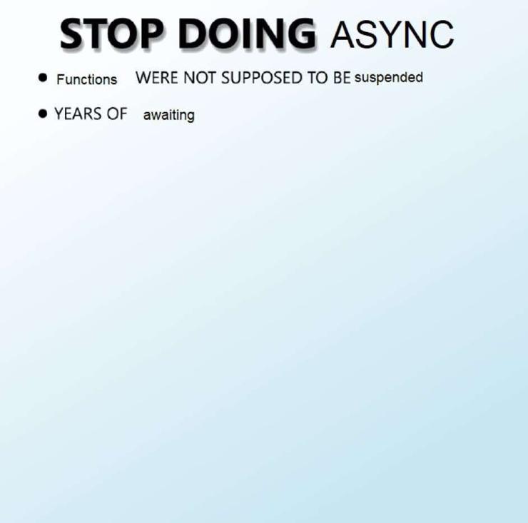 STOP DOING ASYNC

Functions WERE NOT SUPPOSED TO BE suspended

YEARS OF awaiting