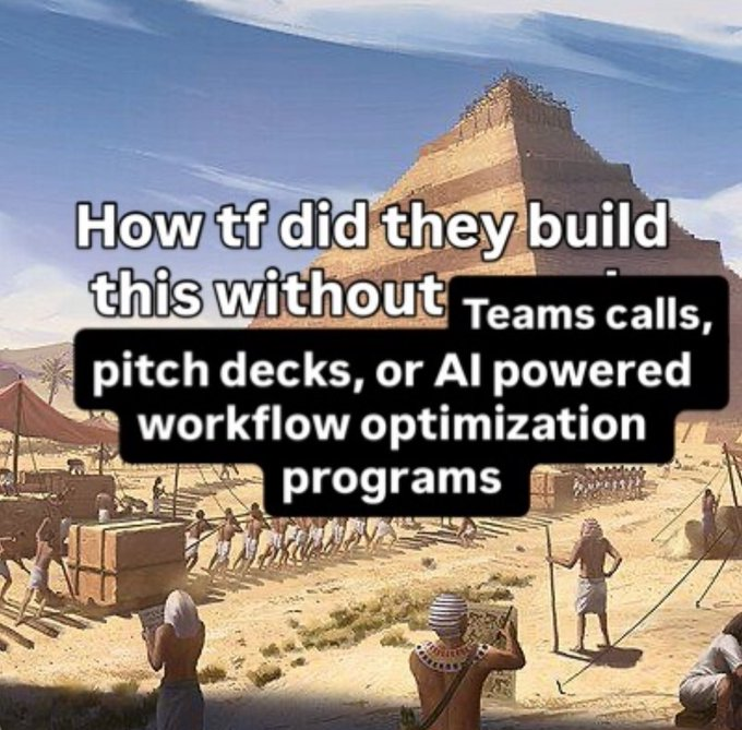 How tf did they build the pyramids without Teams calls, pitch decks, or AI powered workflow optimization programs