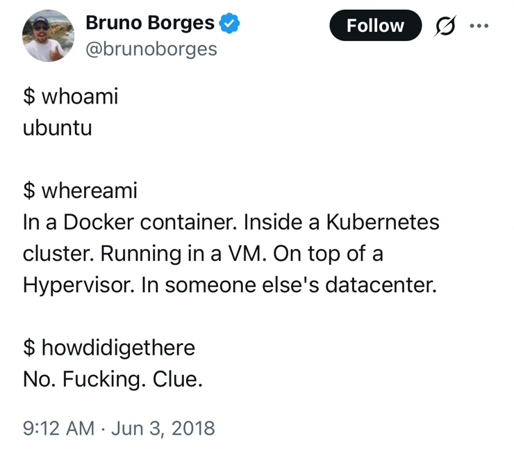 A funny but older tweet (X) screenshot from Bruno Borges that uses a series of Linux commands to describe nested computing environment, ending with 'No. Fucking. Clue.' when asked how it got there. This explains with the complexity of modern cloud infrastructure we all see and deal with every single day.