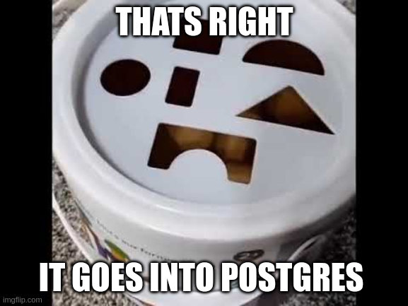A variant of the "it goes into the square hole" meme. The text says "thats right, it goes into postgres"